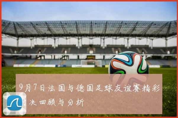 9月7日法国与德国足球友谊赛精彩对决回顾与分析