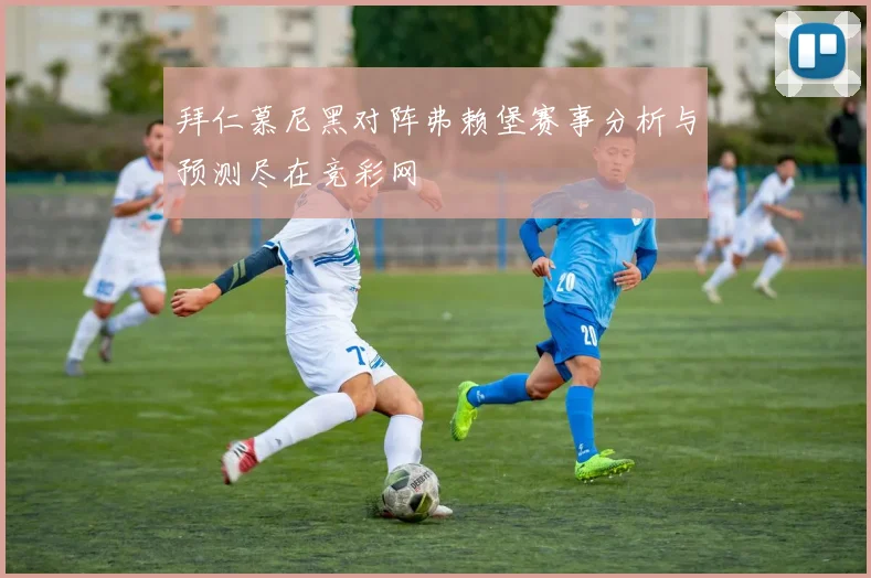 拜仁慕尼黑对阵弗赖堡赛事分析与预测尽在竞彩网