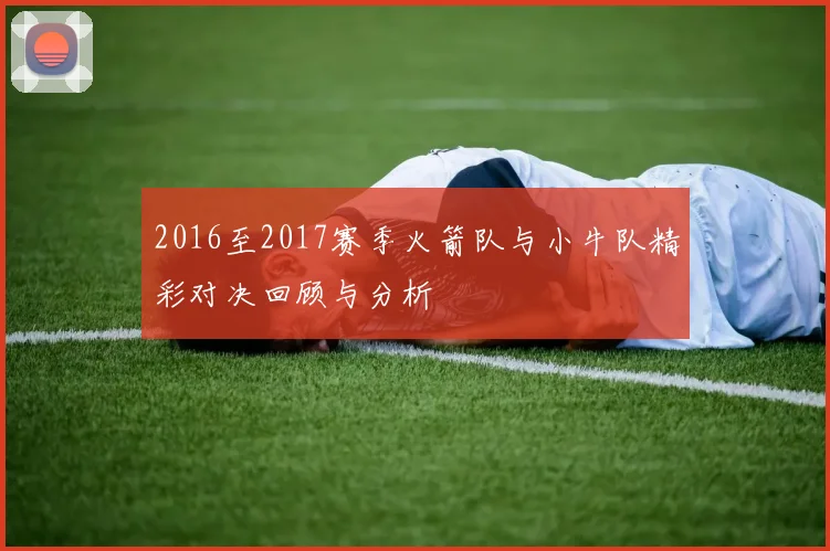 2016至2017赛季火箭队与小牛队精彩对决回顾与分析