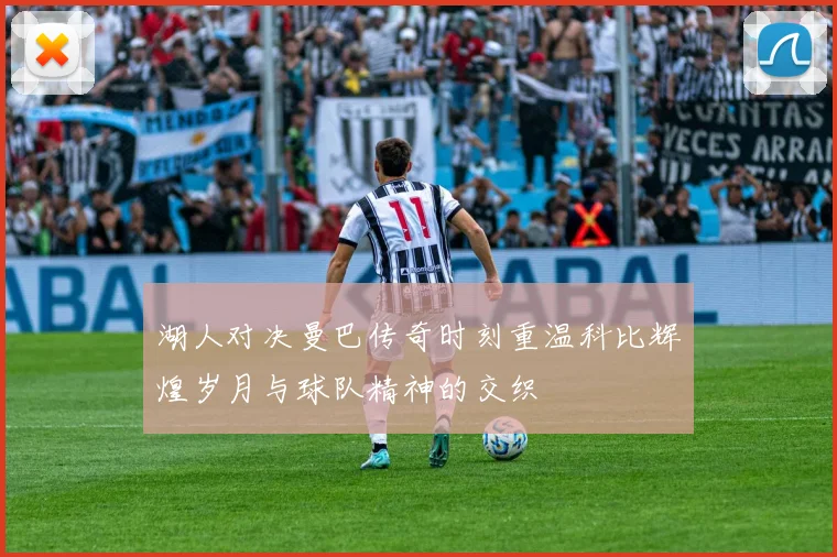 湖人对决曼巴传奇时刻重温科比辉煌岁月与球队精神的交织