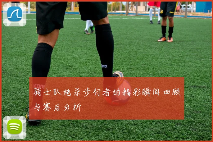 骑士队绝杀步行者的精彩瞬间回顾与赛后分析