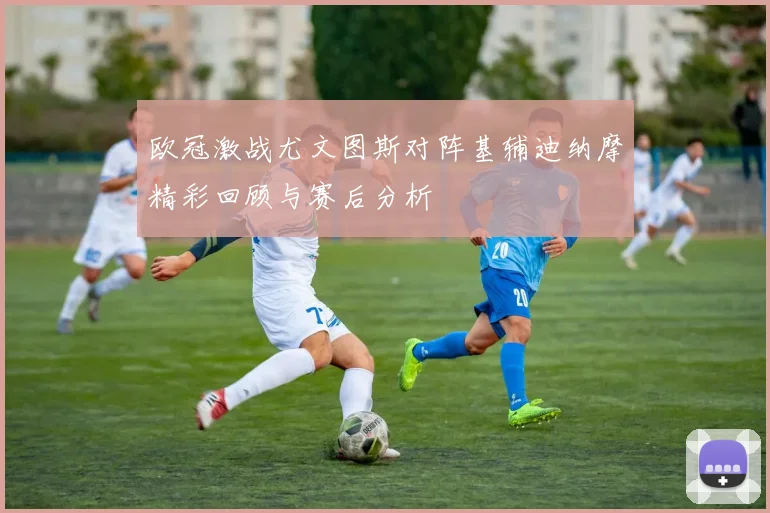 欧冠激战尤文图斯对阵基辅迪纳摩精彩回顾与赛后分析