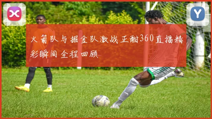 火箭队与掘金队激战正酣360直播精彩瞬间全程回顾