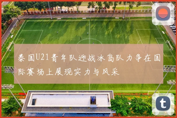 泰国U21青年队迎战冰岛队力争在国际赛场上展现实力与风采