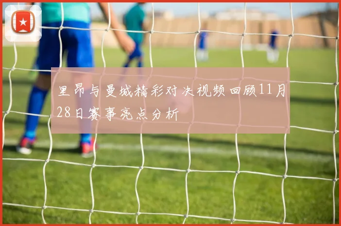 里昂与曼城精彩对决视频回顾11月28日赛事亮点分析