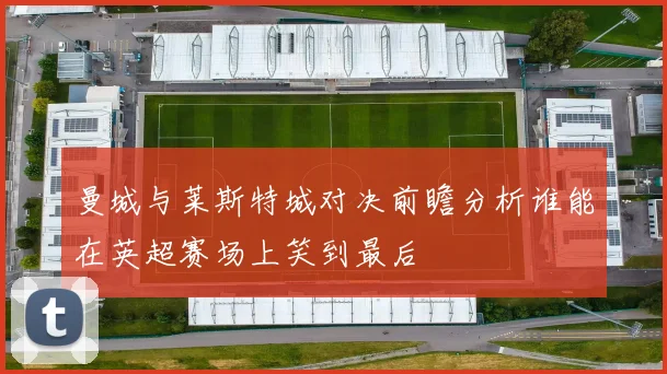 曼城与莱斯特城对决前瞻分析谁能在英超赛场上笑到最后