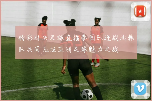 精彩对决足球直播泰国队迎战北韩队共同见证亚洲足球魅力之战