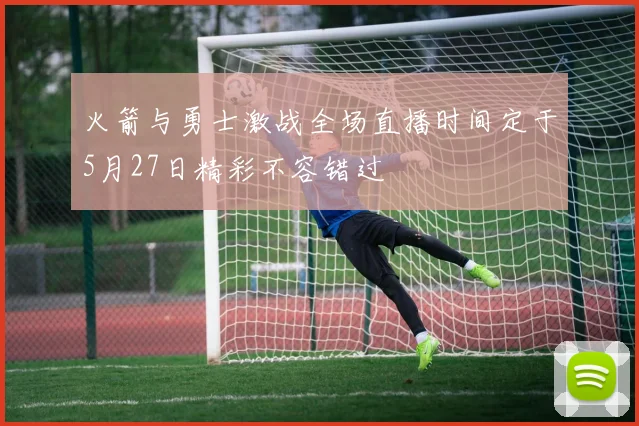 火箭与勇士激战全场直播时间定于5月27日精彩不容错过