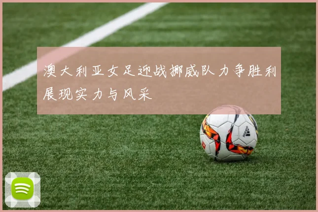 澳大利亚女足迎战挪威队力争胜利展现实力与风采