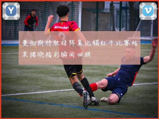 曼彻斯特联对阵莱比锡红牛比赛结果揭晓精彩瞬间回顾
