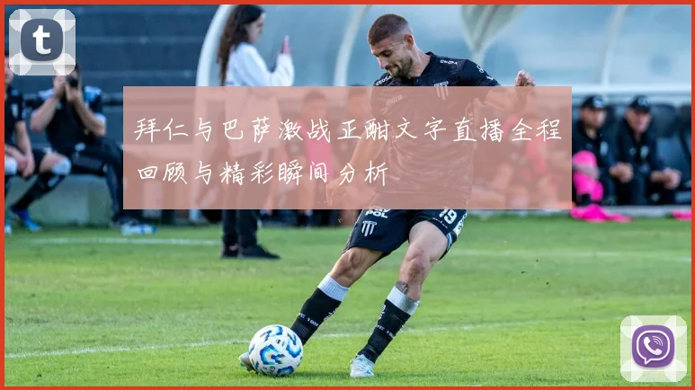 拜仁与巴萨激战正酣文字直播全程回顾与精彩瞬间分析