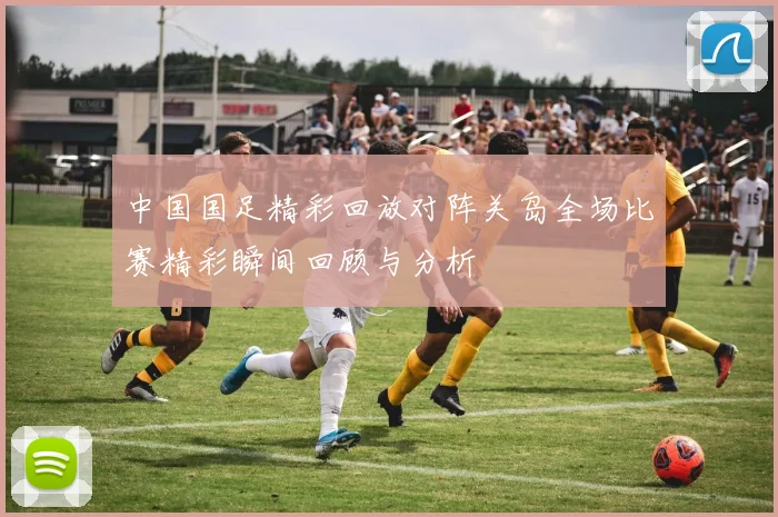 中国国足精彩回放对阵关岛全场比赛精彩瞬间回顾与分析