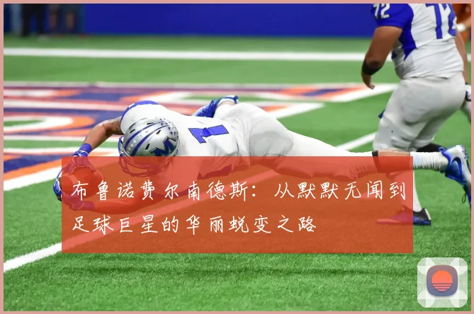 布鲁诺费尔南德斯：从默默无闻到足球巨星的华丽蜕变之路