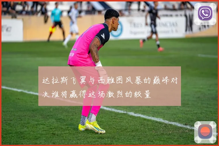 达拉斯飞翼与西雅图风暴的巅峰对决谁将赢得这场激烈的较量