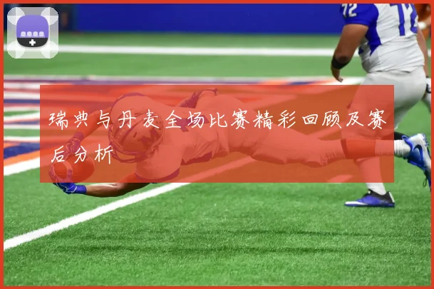 瑞典与丹麦全场比赛精彩回顾及赛后分析