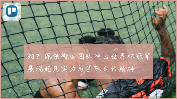 姆巴佩领衔法国队冲击世界杯冠军展现超凡实力与团队合作精神