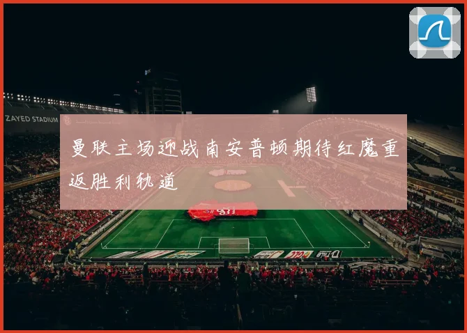 曼联主场迎战南安普顿期待红魔重返胜利轨道