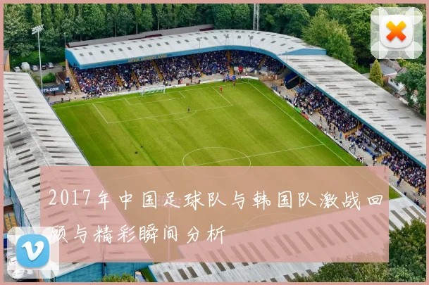 2017年中国足球队与韩国队激战回顾与精彩瞬间分析