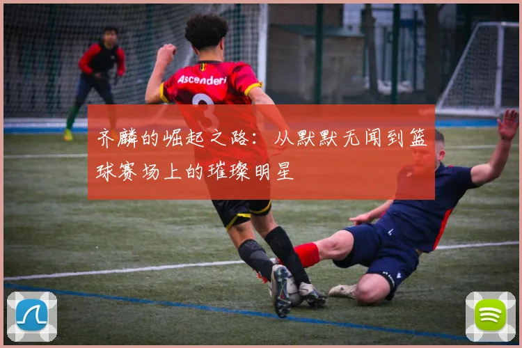 齐麟的崛起之路：从默默无闻到篮球赛场上的璀璨明星