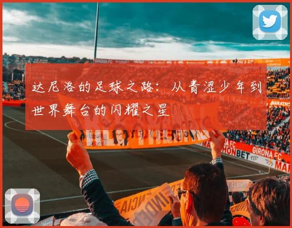 达尼洛的足球之路：从青涩少年到世界舞台的闪耀之星