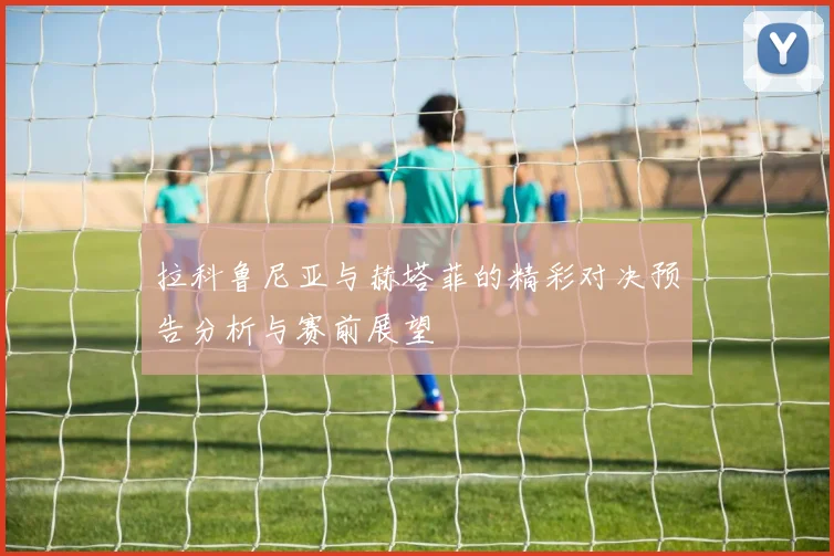 拉科鲁尼亚与赫塔菲的精彩对决预告分析与赛前展望