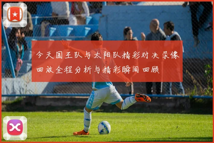 今天国王队与太阳队精彩对决录像回放全程分析与精彩瞬间回顾