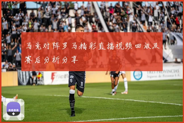 马竞对阵罗马精彩直播视频回放及赛后分析分享