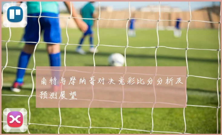 南特与摩纳哥对决竞彩比分分析及预测展望
