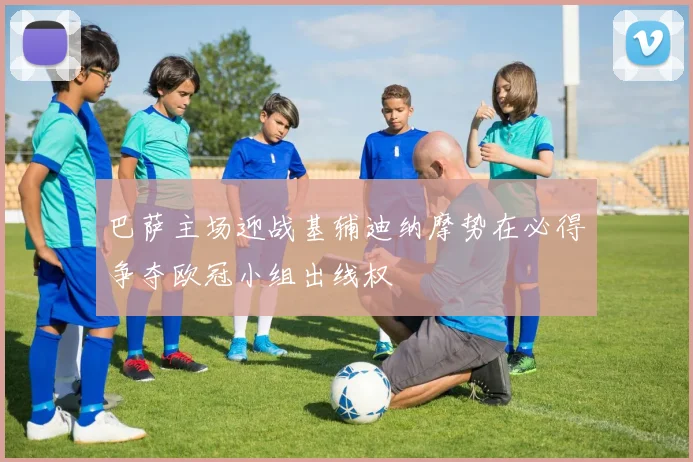 巴萨主场迎战基辅迪纳摩势在必得争夺欧冠小组出线权