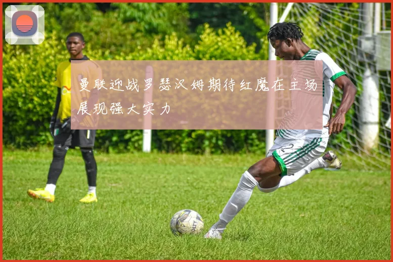 曼联迎战罗瑟汉姆期待红魔在主场展现强大实力