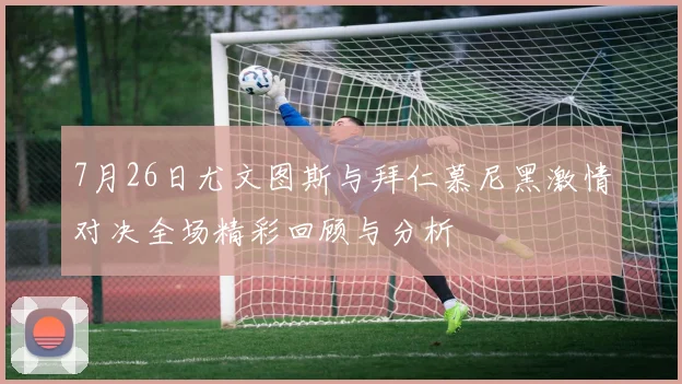 7月26日尤文图斯与拜仁慕尼黑激情对决全场精彩回顾与分析