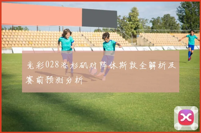 竞彩028洛杉矶对阵休斯敦全解析及赛前预测分析