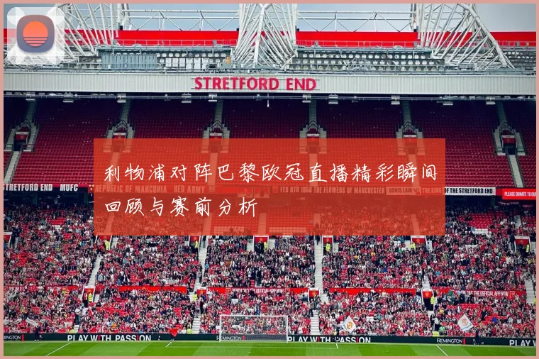 利物浦对阵巴黎欧冠直播精彩瞬间回顾与赛前分析