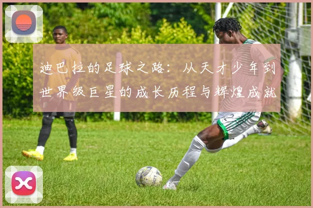 迪巴拉的足球之路：从天才少年到世界级巨星的成长历程与辉煌成就
