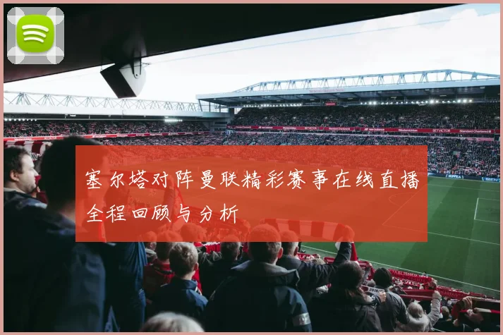 塞尔塔对阵曼联精彩赛事在线直播全程回顾与分析