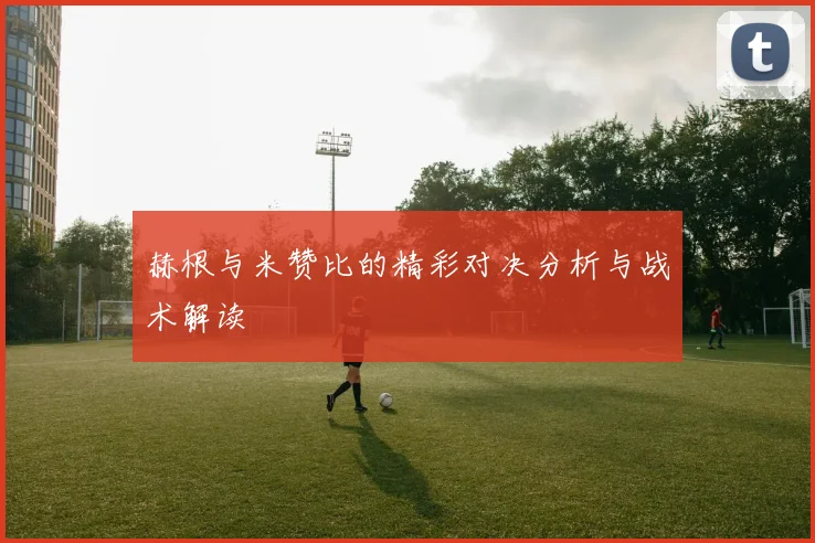 赫根与米赞比的精彩对决分析与战术解读