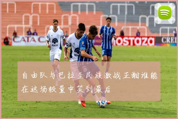 自由队与巴拉圭民族激战正酣谁能在这场较量中笑到最后