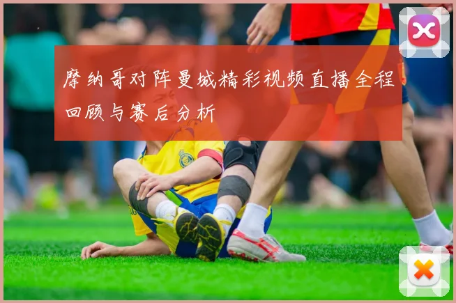 摩纳哥对阵曼城精彩视频直播全程回顾与赛后分析