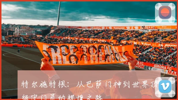特尔施特根：从巴萨门神到世界顶级守门员的辉煌之路