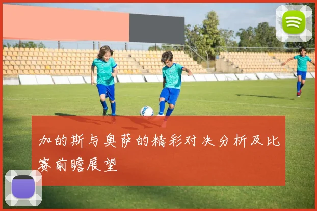 加的斯与奥萨的精彩对决分析及比赛前瞻展望