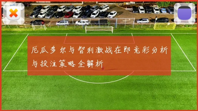 厄瓜多尔与智利激战在即竞彩分析与投注策略全解析