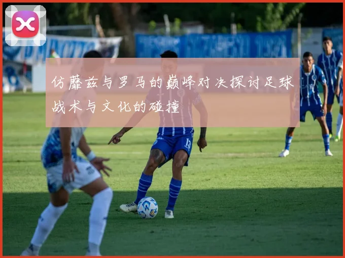 仿蘼兹与罗马的巅峰对决探讨足球战术与文化的碰撞