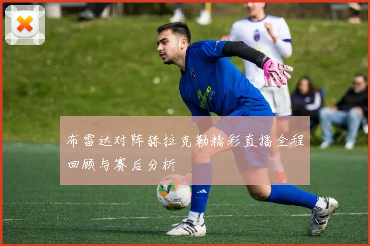 布雷达对阵赫拉克勒精彩直播全程回顾与赛后分析