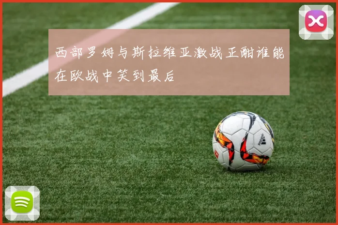 西部罗姆与斯拉维亚激战正酣谁能在欧战中笑到最后