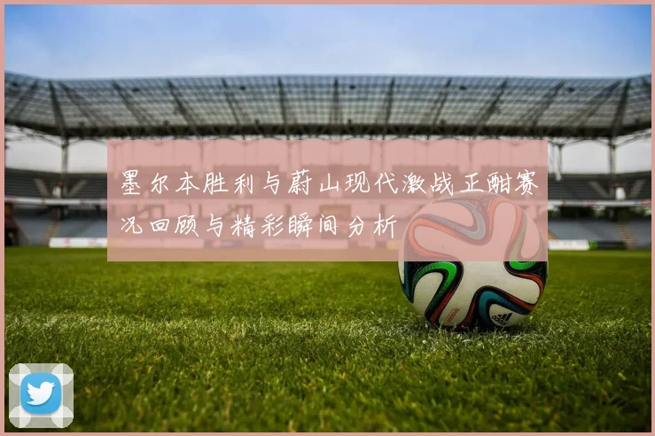墨尔本胜利与蔚山现代激战正酣赛况回顾与精彩瞬间分析