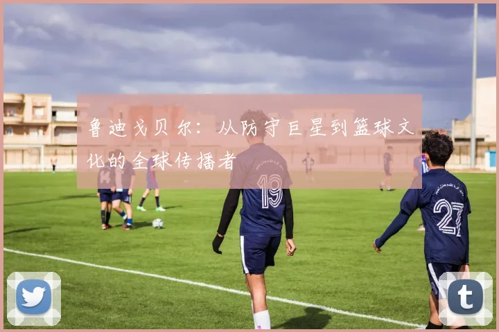 鲁迪戈贝尔：从防守巨星到篮球文化的全球传播者
