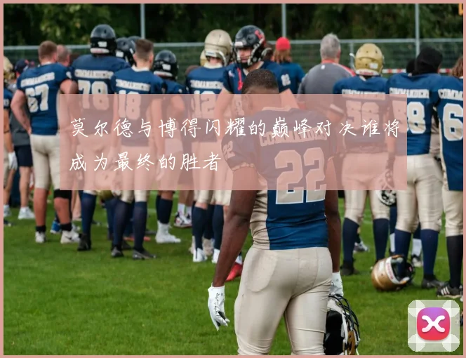 莫尔德与博得闪耀的巅峰对决谁将成为最终的胜者