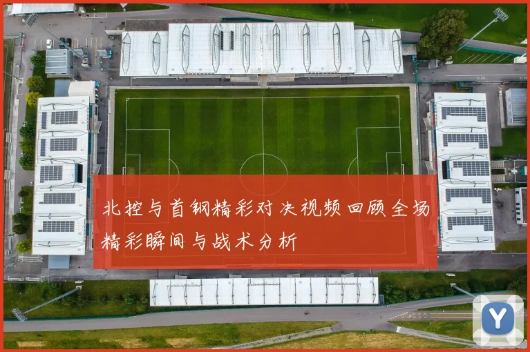 北控与首钢精彩对决视频回顾全场精彩瞬间与战术分析