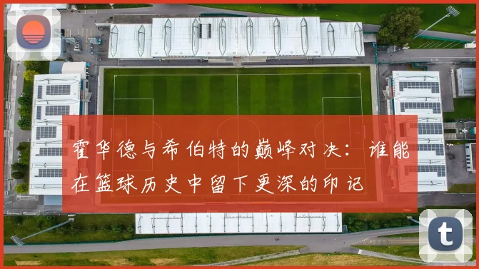 霍华德与希伯特的巅峰对决：谁能在篮球历史中留下更深的印记
