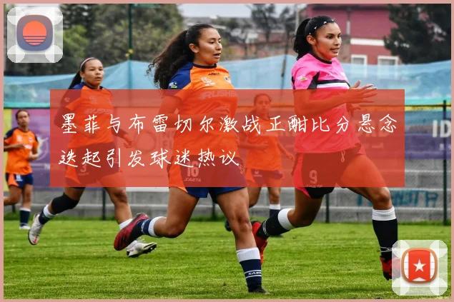 墨菲与布雷切尔激战正酣比分悬念迭起引发球迷热议